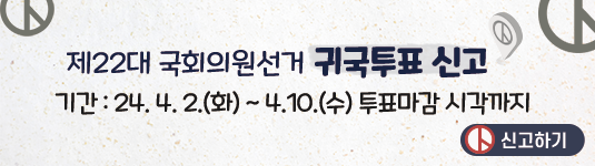 제22대 국회의원선거 귀국투표 신고 기간: 24.4.2.(화)~4.10.(수) 투표마감 시각까지. 신고하기
