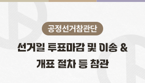 [공정선거참관단] 선거일 투표마감 및 이송, 개표 절차 등 참관