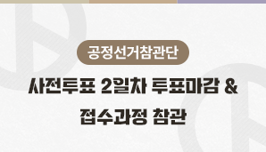 [공정선거참관단] 사전투표 2일차 투표마감 및 접수과정 참관(5월 30일)
