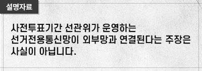 사전투표기간 선관위가 운영하는 선거전용통신망이 외부망과 연결된다는 주장은 사실이 아닙니다.

